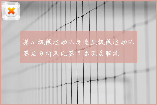 深圳极限运动队与重庆极限运动队赛后分析及比赛节奏深度解读
