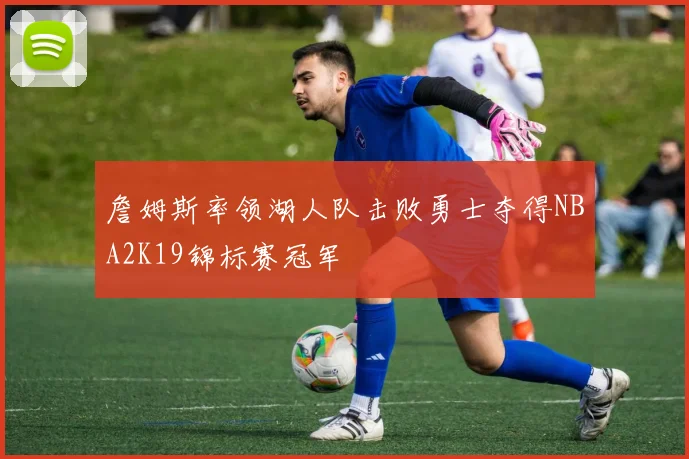 詹姆斯率领湖人队击败勇士夺得NBA2K19锦标赛冠军