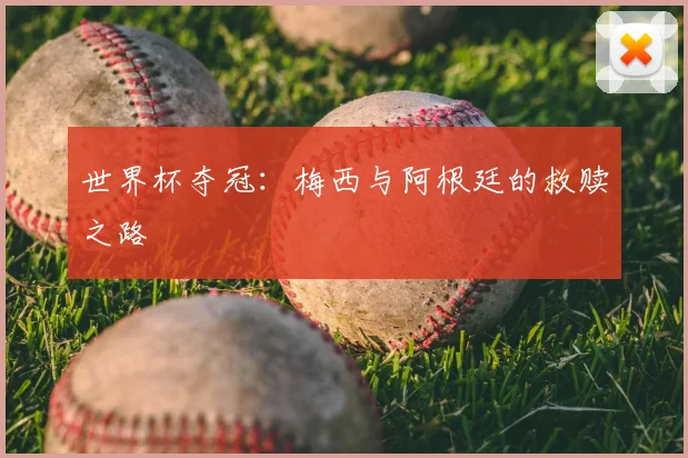 世界杯夺冠:梅西与阿根廷的救赎之路