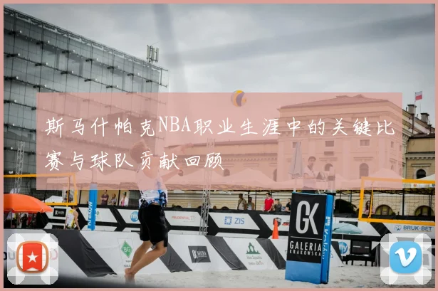 斯马什帕克NBA职业生涯中的关键比赛与球队贡献回顾