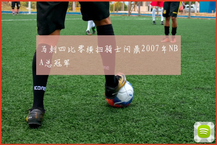 马刺四比零横扫骑士问鼎2007年NBA总冠军