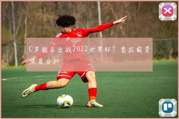 C罗能否出战2022世界杯？首发前景深度分析