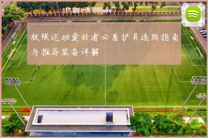 极限运动爱好者必看护具选购指南与推荐装备详解