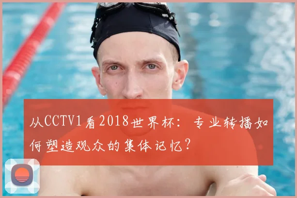 从CCTV1看2018世界杯：专业转播如何塑造观众的集体记忆？