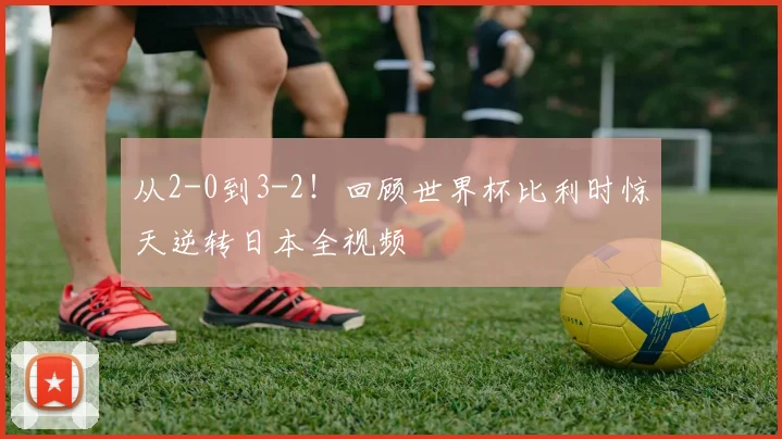 从2-0到3-2!回顾世界杯比利时惊天逆转日本全视频