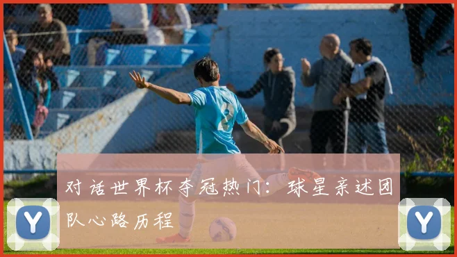 对话世界杯夺冠热门：球星亲述团队心路历程