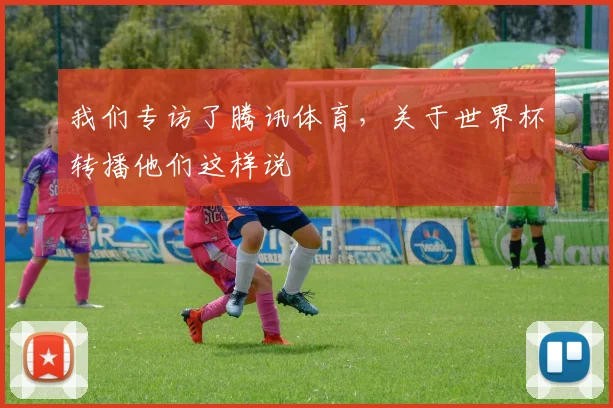 我们专访了腾讯体育,关于世界杯转播他们这样说