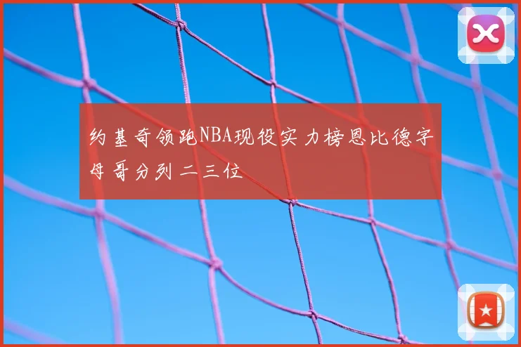 约基奇领跑NBA现役实力榜恩比德字母哥分列二三位