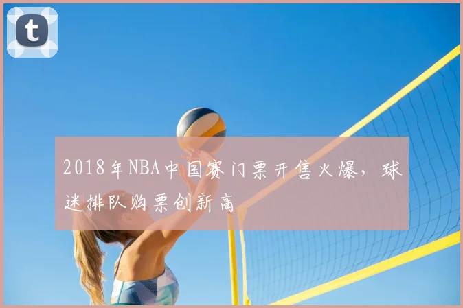 2018年NBA中国赛门票开售火爆,球迷排队购票创新高