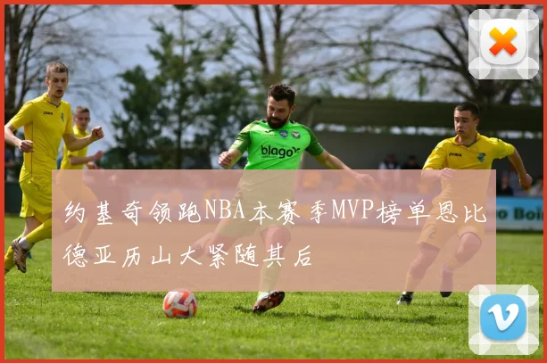 约基奇领跑NBA本赛季MVP榜单恩比德亚历山大紧随其后