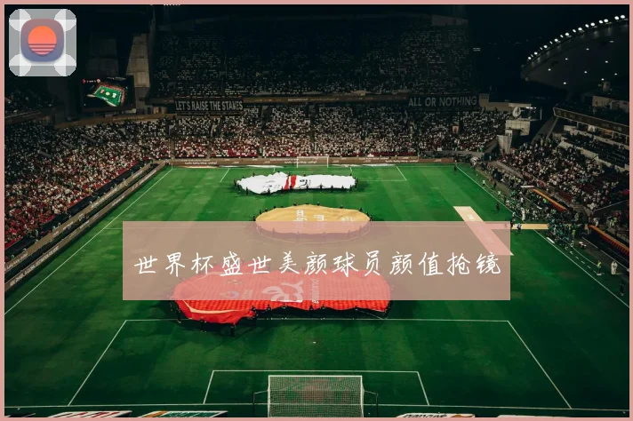 世界杯盛世美颜球员颜值抢镜