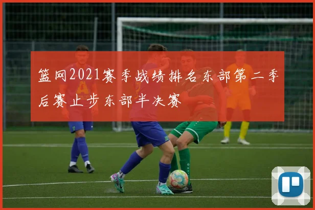 篮网2021赛季战绩排名东部第二季后赛止步东部半决赛