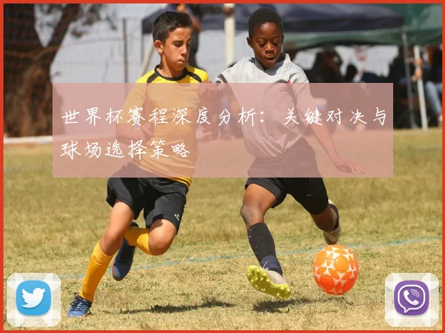 世界杯赛程深度分析:关键对决与球场选择策略