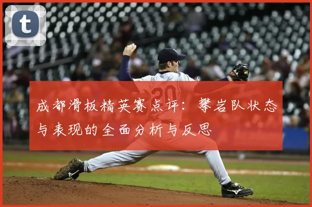 成都滑板精英赛点评：攀岩队状态与表现的全面分析与反思