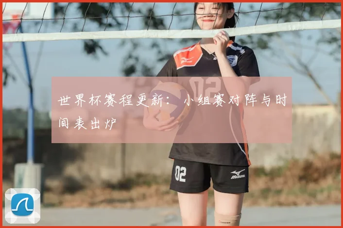 世界杯赛程更新：小组赛对阵与时间表出炉