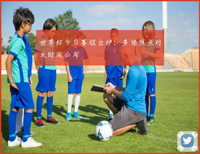 世界杯今日赛程出炉:多场焦点对决时间公布