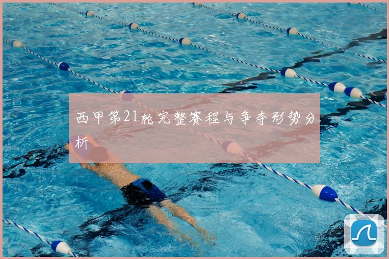 西甲第21轮完整赛程与争夺形势分析