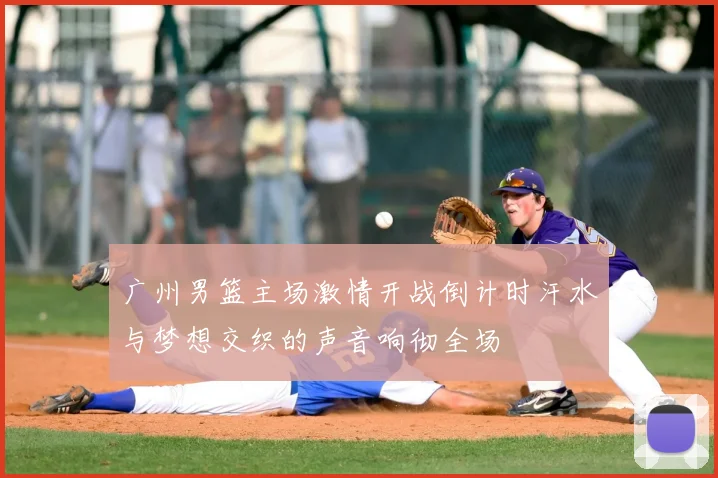 广州男篮主场激情开战倒计时汗水与梦想交织的声音响彻全场