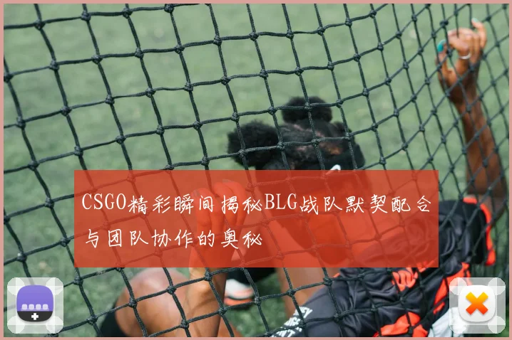 CSGO精彩瞬间揭秘BLG战队默契配合与团队协作的奥秘