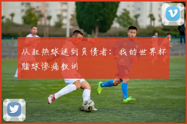 从狂热球迷到负债者:我的世界杯赌球惨痛教训
