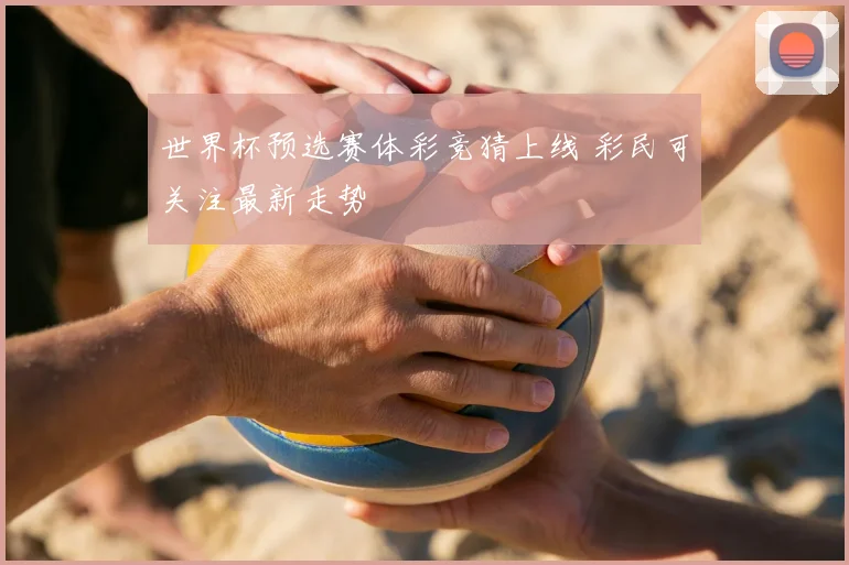 世界杯预选赛体彩竞猜上线 彩民可关注最新走势