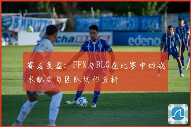 赛后复盘:FPX与BLG在比赛中的战术配合与团队协作分析