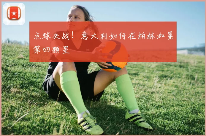 点球决战！意大利如何在柏林加冕第四颗星