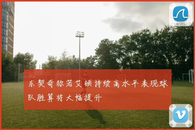 东契奇称若艾顿持续高水平表现球队胜算将大幅提升