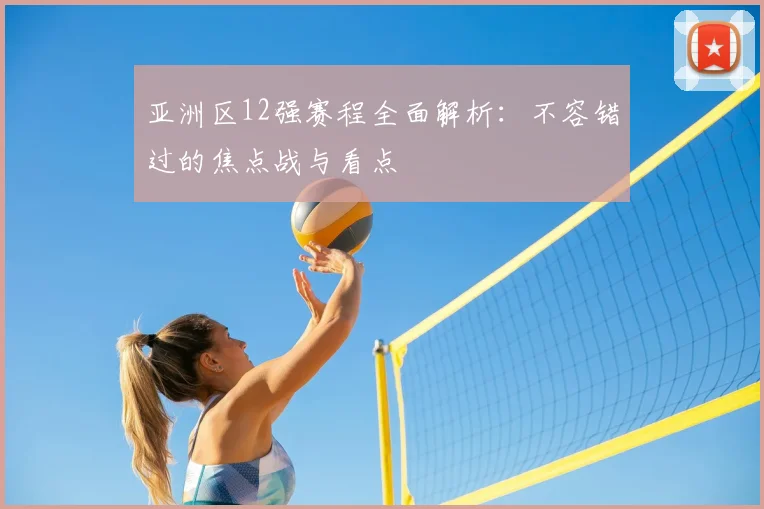 亚洲区12强赛程全面解析:不容错过的焦点战与看点