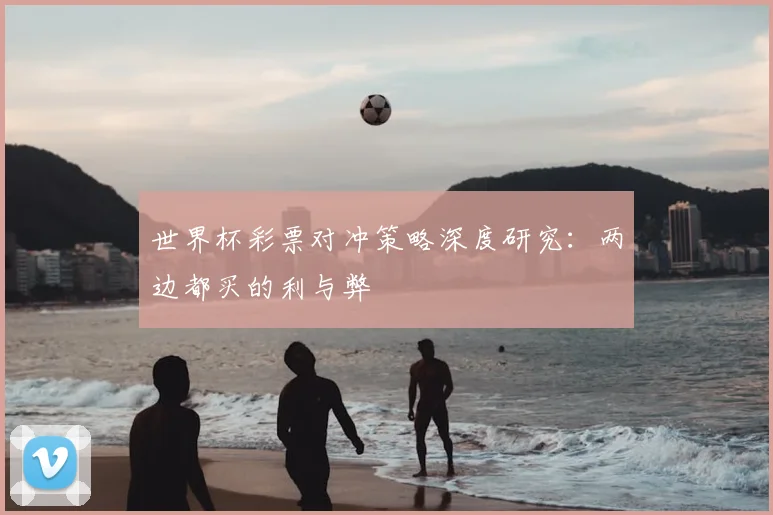 世界杯彩票对冲策略深度研究:两边都买的利与弊