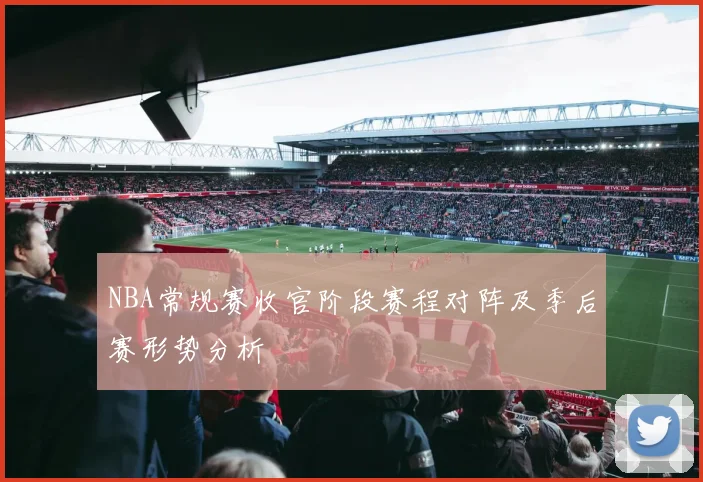 NBA常规赛收官阶段赛程对阵及季后赛形势分析
