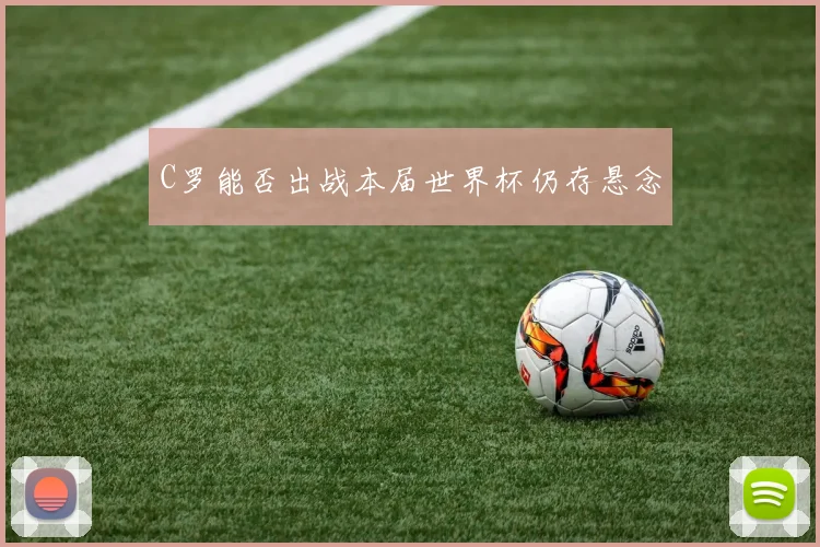 C罗能否出战本届世界杯仍存悬念