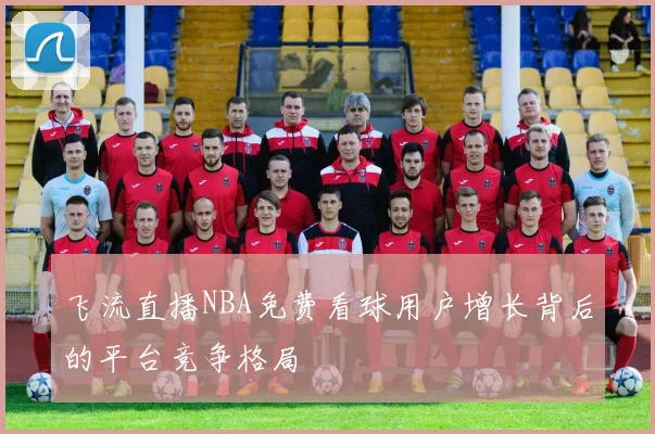 飞流直播NBA免费看球用户增长背后的平台竞争格局