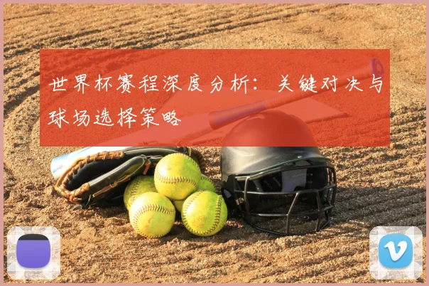 世界杯赛程深度分析:关键对决与球场选择策略