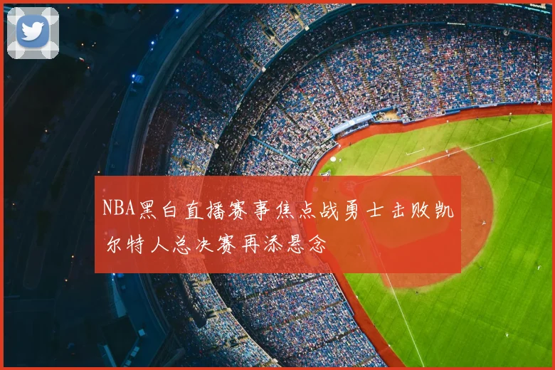 NBA黑白直播赛事焦点战勇士击败凯尔特人总决赛再添悬念