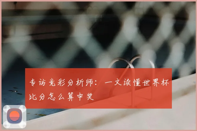 专访竞彩分析师:一文读懂世界杯比分怎么算中奖