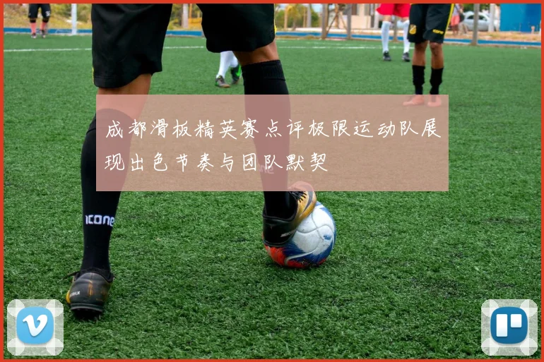 成都滑板精英赛点评极限运动队展现出色节奏与团队默契