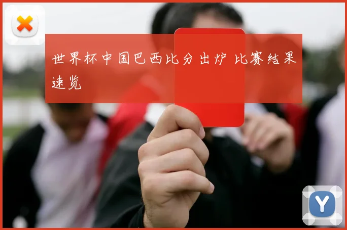 世界杯中国巴西比分出炉 比赛结果速览