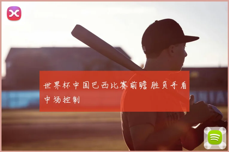 世界杯中国巴西比赛前瞻 胜负手看中场控制