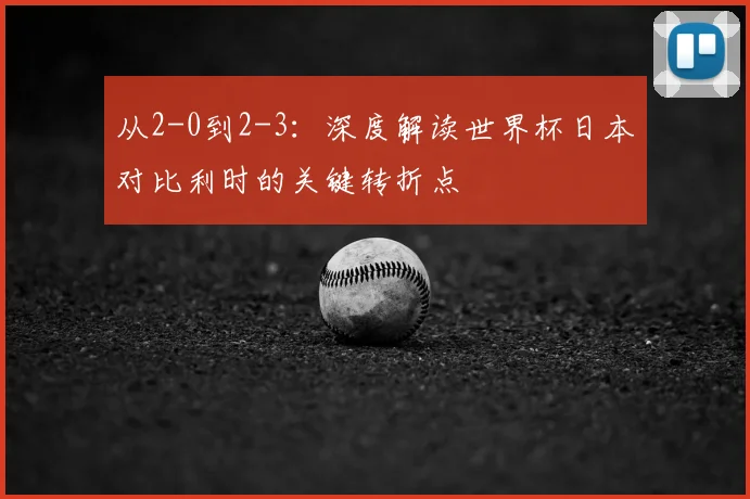 从2-0到2-3：深度解读世界杯日本对比利时的关键转折点