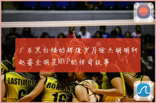 广东黑白矮的辉煌岁月徐杰胡明轩赵睿全明星MVP的传奇故事