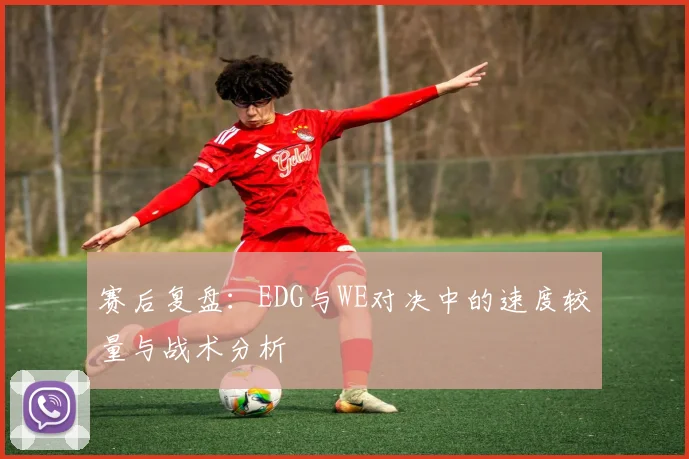赛后复盘:EDG与WE对决中的速度较量与战术分析