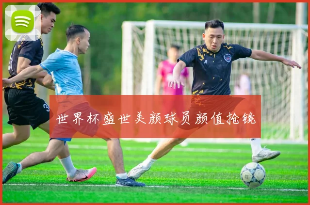 世界杯盛世美颜球员颜值抢镜