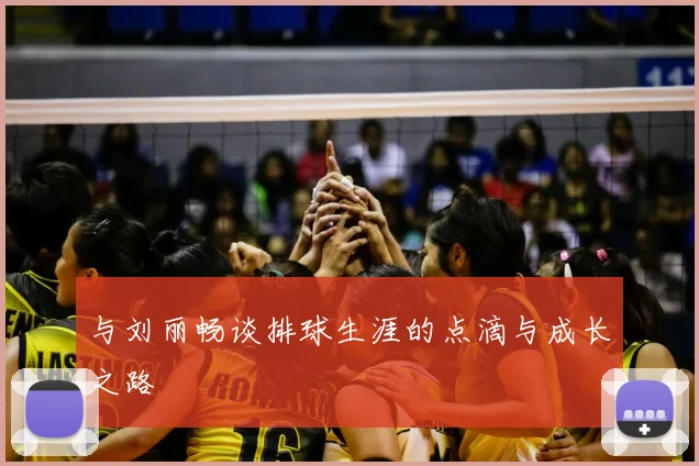 与刘丽畅谈排球生涯的点滴与成长之路