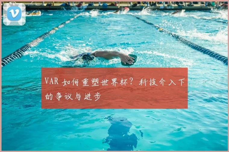 VAR 如何重塑世界杯?科技介入下的争议与进步