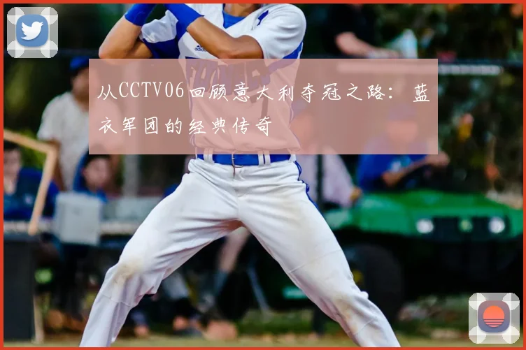 从CCTV06回顾意大利夺冠之路:蓝衣军团的经典传奇