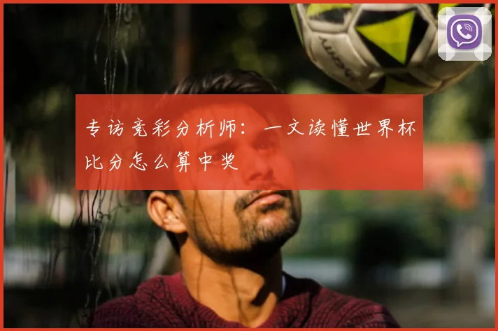 专访竞彩分析师:一文读懂世界杯比分怎么算中奖