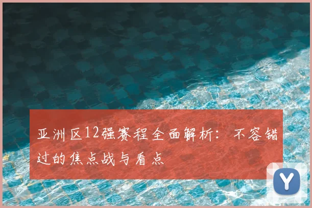 亚洲区12强赛程全面解析：不容错过的焦点战与看点