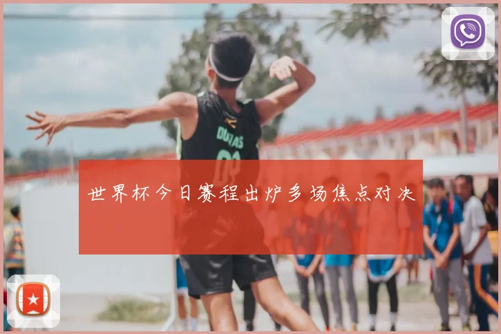 世界杯今日赛程出炉多场焦点对决