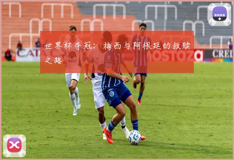 世界杯夺冠:梅西与阿根廷的救赎之路